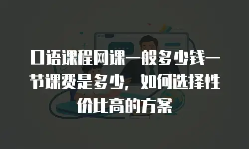 口语课程网课一般多少钱一节课费是多少，如何选择性价比高的方案