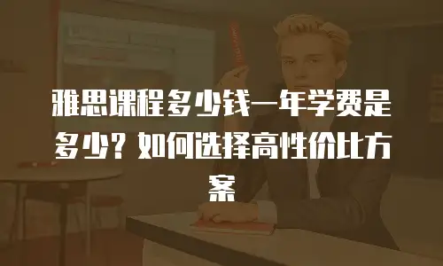 雅思课程多少钱一年学费是多少？如何选择高性价比方案