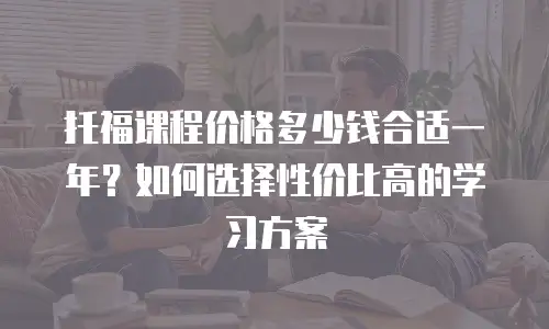 托福课程价格多少钱合适一年？如何选择性价比高的学习方案