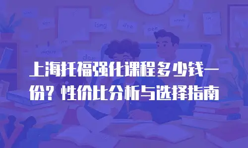上海托福强化课程多少钱一份？性价比分析与选择指南