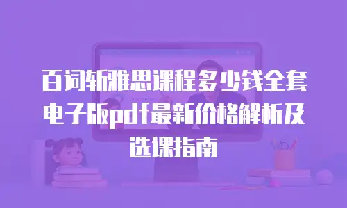百词斩雅思课程多少钱全套电子版pdf最新价格解析及选课指南