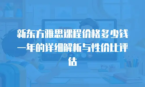 新东方雅思课程价格多少钱一年的详细解析与性价比评估