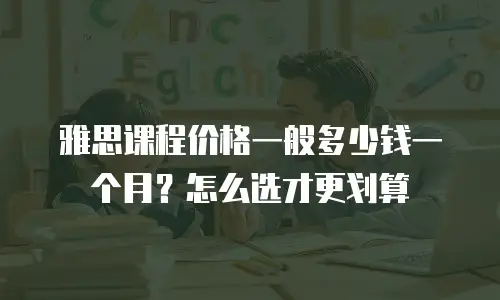 雅思课程价格一般多少钱一个月？怎么选才更划算