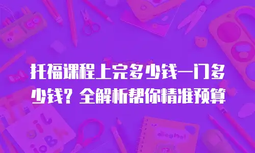 托福课程上完多少钱一门多少钱？全解析帮你精准预算