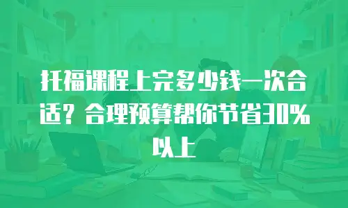 托福课程上完多少钱一次合适？合理预算帮你节省30%以上