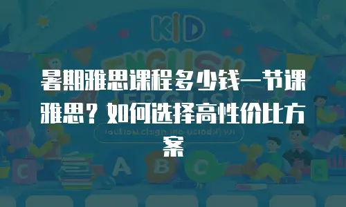 暑期雅思课程多少钱一节课雅思？如何选择高性价比方案