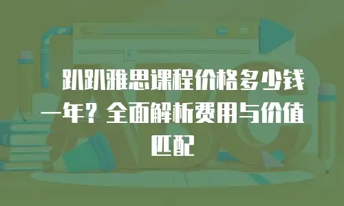 �趴趴雅思课程价格多少钱一年？全面解析费用与价值匹配