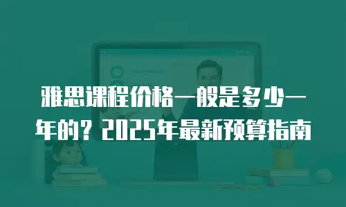 雅思课程价格一般是多少一年的？2025年最新预算指南