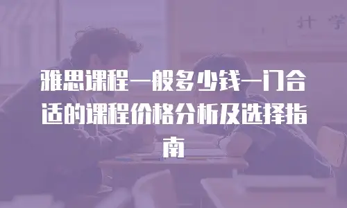 雅思课程一般多少钱一门合适的课程价格分析及选择指南