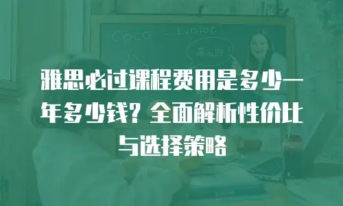 雅思必过课程费用是多少一年多少钱？全面解析性价比与选择策略