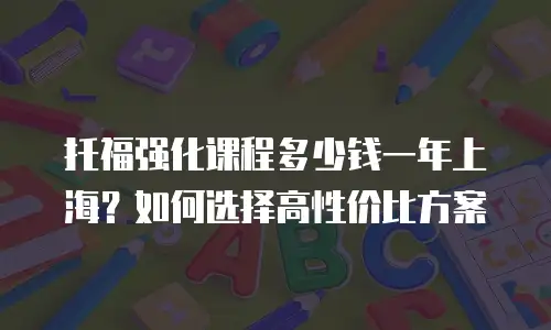 托福强化课程多少钱一年上海？如何选择高性价比方案