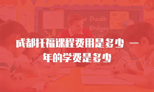 成都托福课程费用是多少 一年的学费是多少
