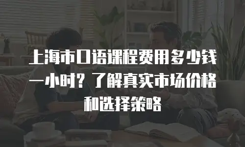 上海市口语课程费用多少钱一小时？了解真实市场价格和选择策略