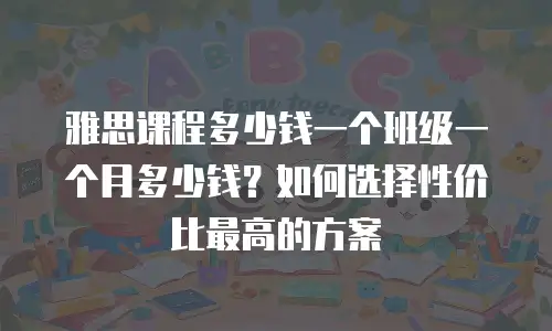 雅思课程多少钱一个班级一个月多少钱？如何选择性价比最高的方案