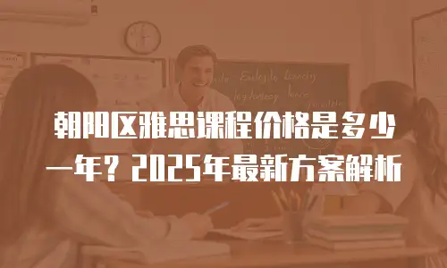 朝阳区雅思课程价格是多少一年？2025年最新方案解析