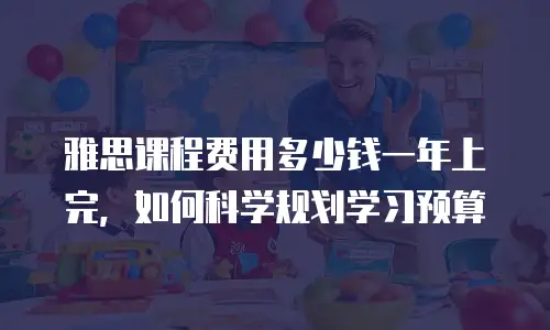 雅思课程费用多少钱一年上完，如何科学规划学习预算