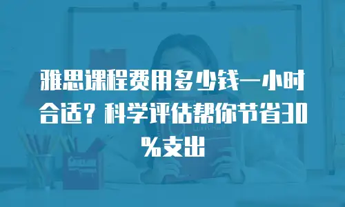 雅思课程费用多少钱一小时合适？科学评估帮你节省30%支出