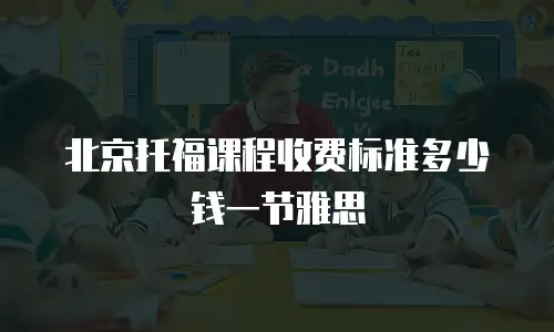 北京托福课程收费标准多少钱一节雅思