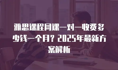 雅思课程网课一对一收费多少钱一个月？2025年最新方案解析