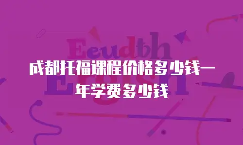 成都托福课程价格多少钱一年学费多少钱