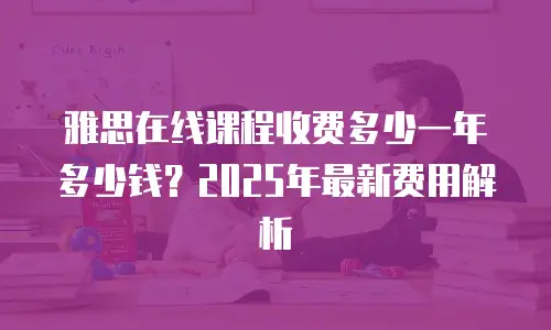 雅思在线课程收费多少一年多少钱？2025年最新费用解析