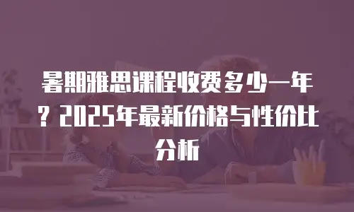 暑期雅思课程收费多少一年？2025年最新价格与性价比分析