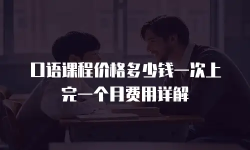 口语课程价格多少钱一次上完一个月费用详解