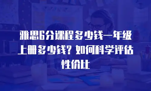雅思6分课程多少钱一年级上册多少钱？如何科学评估性价比