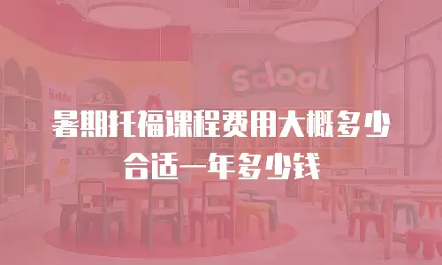 暑期托福课程费用大概多少合适一年多少钱