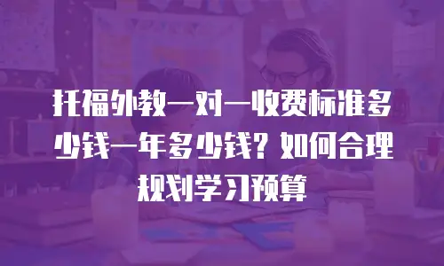 托福外教一对一收费标准多少钱一年多少钱？如何合理规划学习预算