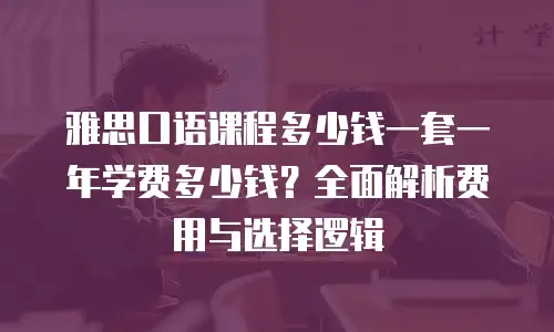 雅思口语课程多少钱一套一年学费多少钱？全面解析费用与选择逻辑
