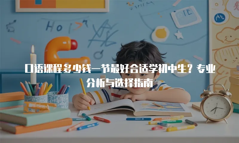 口语课程多少钱一节最好合适学初中生？专业分析与选择指南