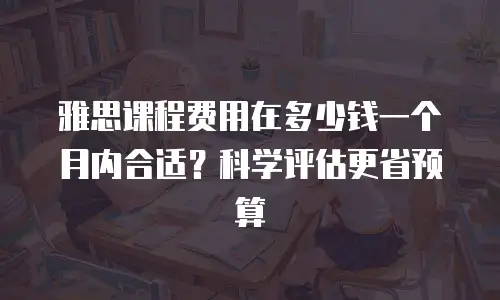 雅思课程费用在多少钱一个月内合适？科学评估更省预算
