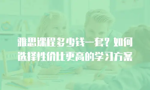 雅思课程多少钱一套？如何选择性价比更高的学习方案