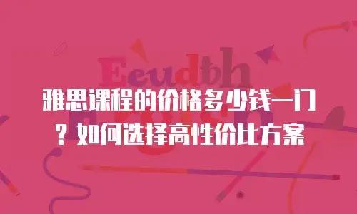 雅思课程的价格多少钱一门？如何选择高性价比方案