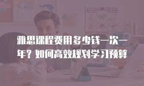 雅思课程费用多少钱一次一年？如何高效规划学习预算
