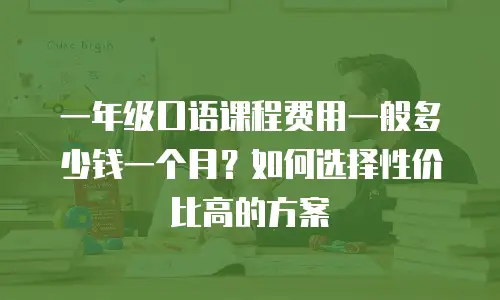 一年级口语课程费用一般多少钱一个月？如何选择性价比高的方案