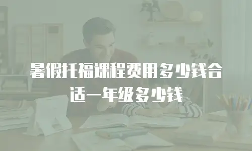暑假托福课程费用多少钱合适一年级多少钱