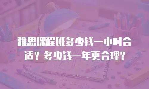 雅思课程班多少钱一小时合适？多少钱一年更合理？
