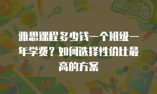 雅思课程多少钱一个班级一年学费？如何选择性价比最高的方案