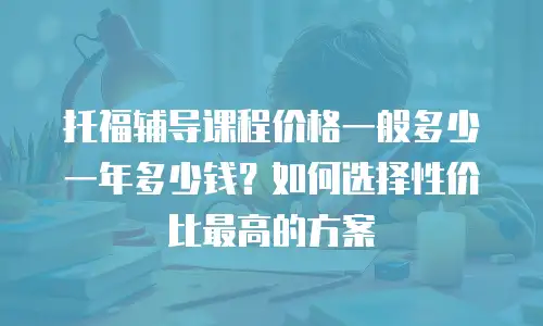 托福辅导课程价格一般多少一年多少钱？如何选择性价比最高的方案