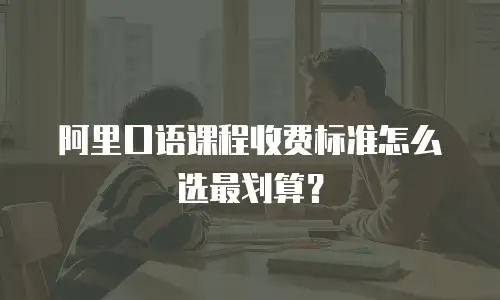 阿里口语课程收费标准怎么选最划算？