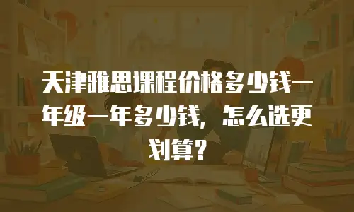 天津雅思课程价格多少钱一年级一年多少钱，怎么选更划算？