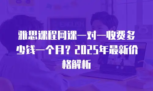 雅思课程网课一对一收费多少钱一个月？2025年最新价格解析