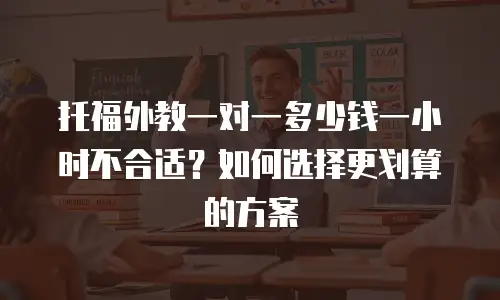 托福外教一对一多少钱一小时不合适？如何选择更划算的方案