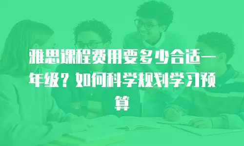 雅思课程费用要多少合适一年级？如何科学规划学习预算