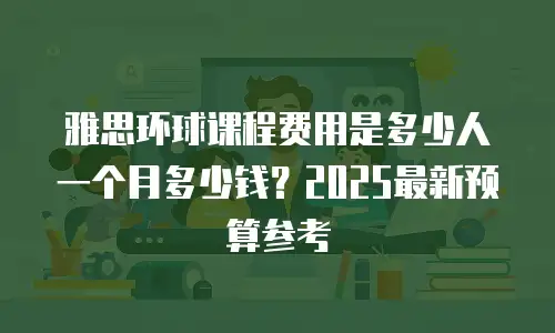 雅思环球课程费用是多少人一个月多少钱？2025最新预算参考
