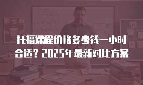 托福课程价格多少钱一小时合适？2025年最新对比方案