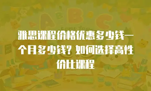 雅思课程价格优惠多少钱一个月多少钱？如何选择高性价比课程