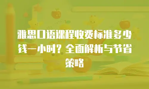 雅思口语课程收费标准多少钱一小时？全面解析与节省策略